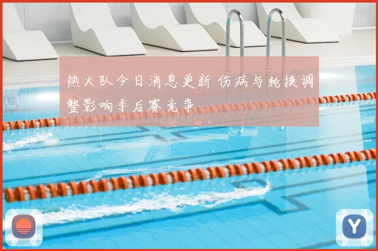 热火队今日消息更新 伤病与轮换调整影响季后赛竞争