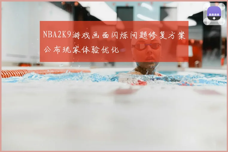 NBA2K9游戏画面闪烁问题修复方案公布玩家体验优化