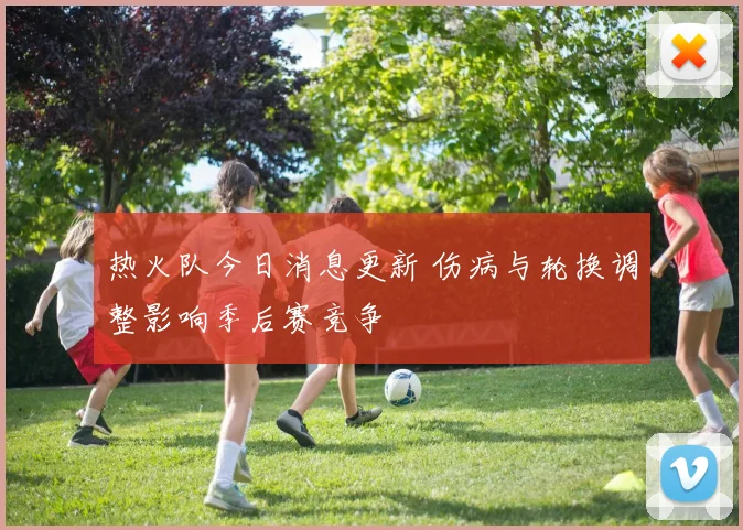 热火队今日消息更新 伤病与轮换调整影响季后赛竞争