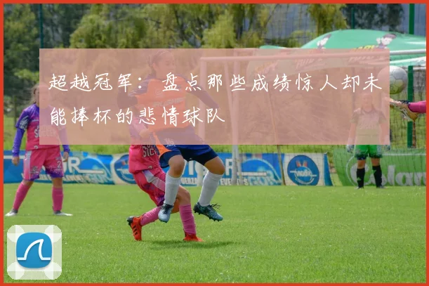 超越冠军：盘点那些成绩惊人却未能捧杯的悲情球队