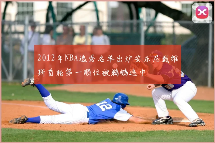 2012年NBA选秀名单出炉安东尼戴维斯首轮第一顺位被鹈鹕选中