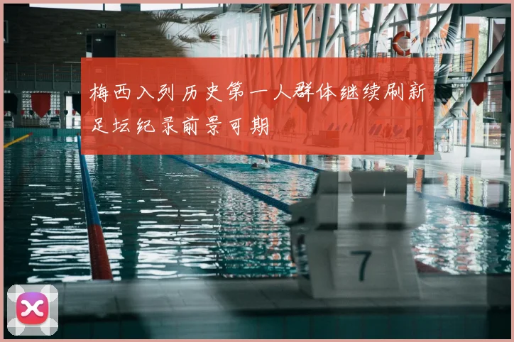 梅西入列历史第一人群体继续刷新足坛纪录前景可期