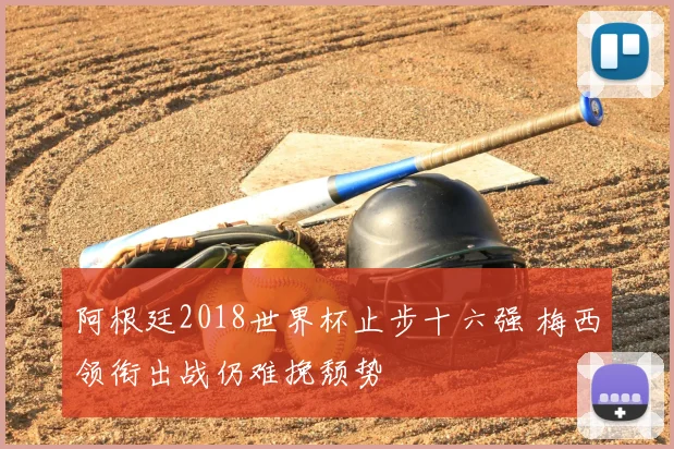 阿根廷2018世界杯止步十六强 梅西领衔出战仍难挽颓势