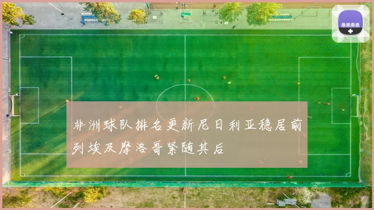 非洲球队排名更新尼日利亚稳居前列埃及摩洛哥紧随其后
