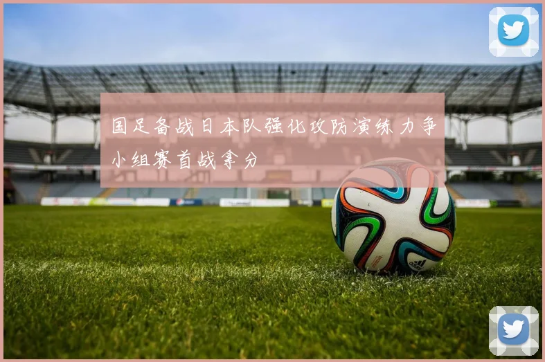 国足备战日本队强化攻防演练力争小组赛首战拿分