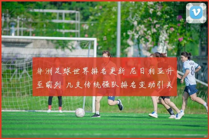非洲足球世界排名更新 尼日利亚升至前列 几支传统强队排名变动引关注