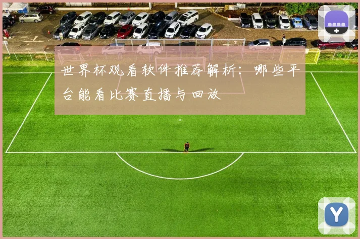 世界杯观看软件推荐解析：哪些平台能看比赛直播与回放