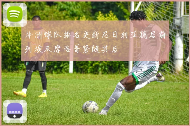 非洲球队排名更新尼日利亚稳居前列埃及摩洛哥紧随其后