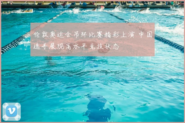 伦敦奥运会吊环比赛精彩上演 中国选手展现高水平竞技状态