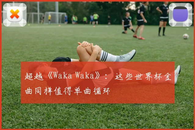 超越《Waka Waka》：这些世界杯金曲同样值得单曲循环