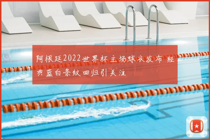 阿根廷2022世界杯主场球衣发布 经典蓝白条纹回归引关注