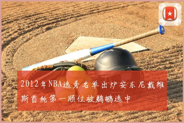 2012年NBA选秀名单出炉安东尼戴维斯首轮第一顺位被鹈鹕选中
