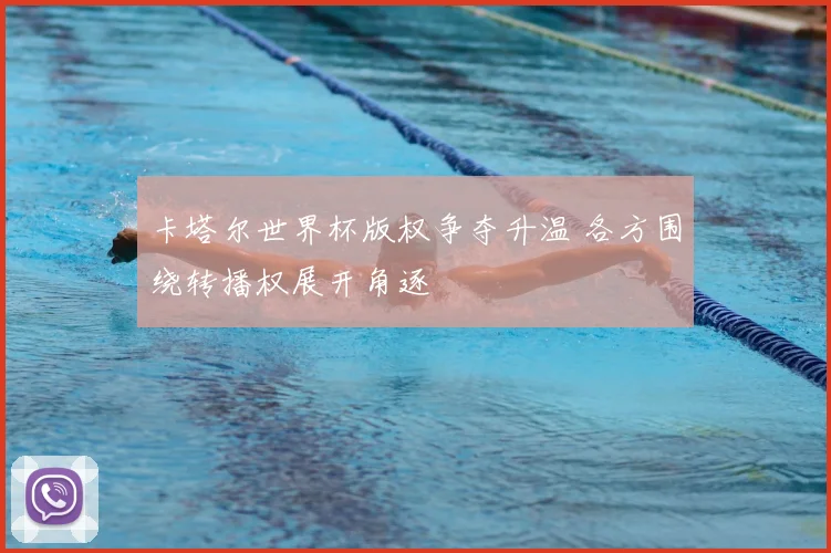卡塔尔世界杯版权争夺升温 各方围绕转播权展开角逐
