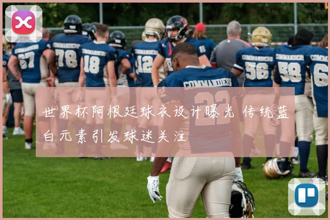 世界杯阿根廷球衣设计曝光 传统蓝白元素引发球迷关注
