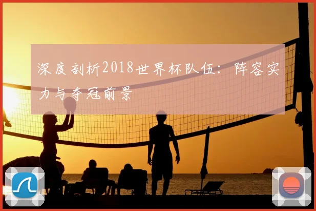深度剖析2018世界杯队伍:阵容实力与夺冠前景