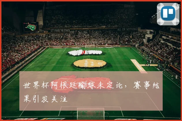 世界杯阿根廷输球未定论，赛事结果引发关注
