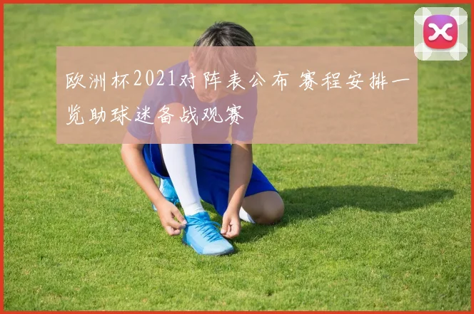 欧洲杯2021对阵表公布 赛程安排一览助球迷备战观赛