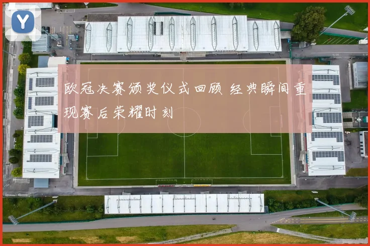 欧冠决赛颁奖仪式回顾 经典瞬间重现赛后荣耀时刻