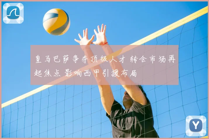 皇马巴萨争夺顶级人才 转会市场再起焦点 影响西甲引援布局