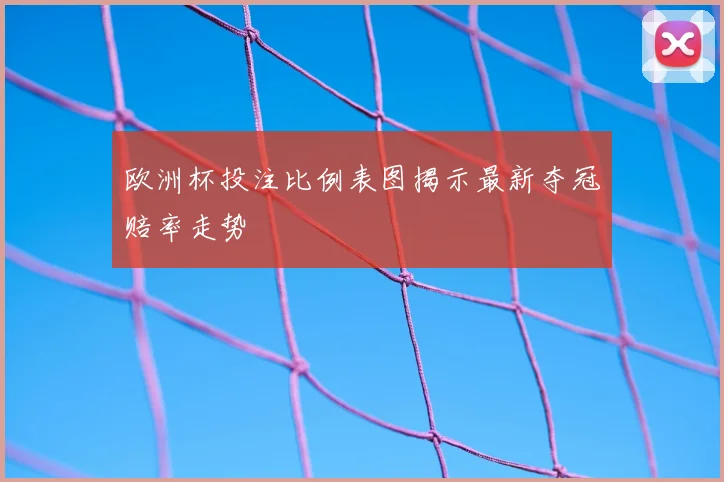 欧洲杯投注比例表图揭示最新夺冠赔率走势