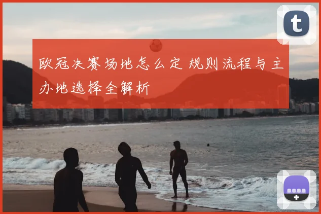 欧冠决赛场地怎么定 规则流程与主办地选择全解析