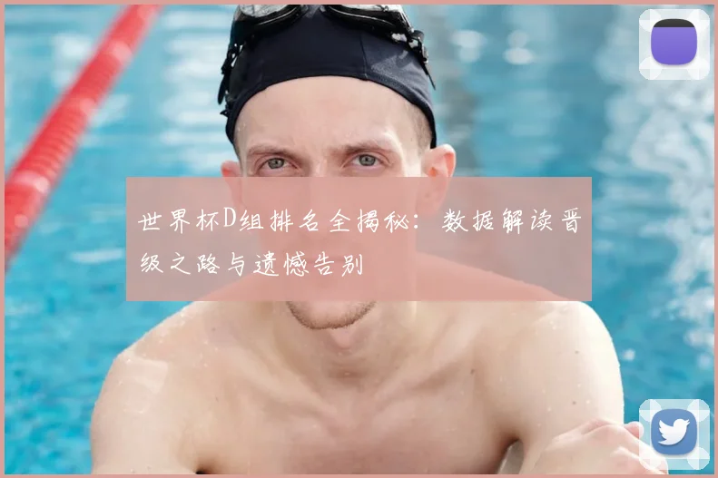 世界杯D组排名全揭秘：数据解读晋级之路与遗憾告别