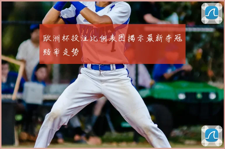 欧洲杯投注比例表图揭示最新夺冠赔率走势