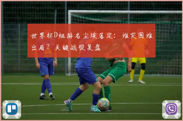 世界杯D组排名尘埃落定：谁突围谁出局？关键战役复盘