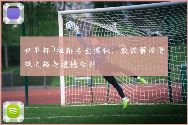世界杯D组排名全揭秘：数据解读晋级之路与遗憾告别
