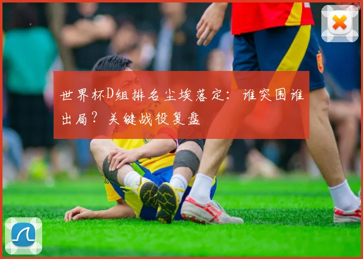 世界杯D组排名尘埃落定：谁突围谁出局？关键战役复盘