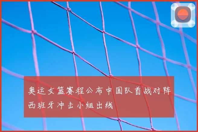 奥运女篮赛程公布中国队首战对阵西班牙冲击小组出线