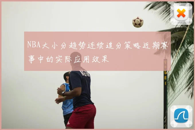NBA大小分趋势连续追分策略近期赛事中的实际应用效果