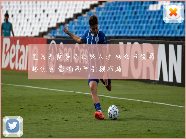 皇马巴萨争夺顶级人才 转会市场再起焦点 影响西甲引援布局