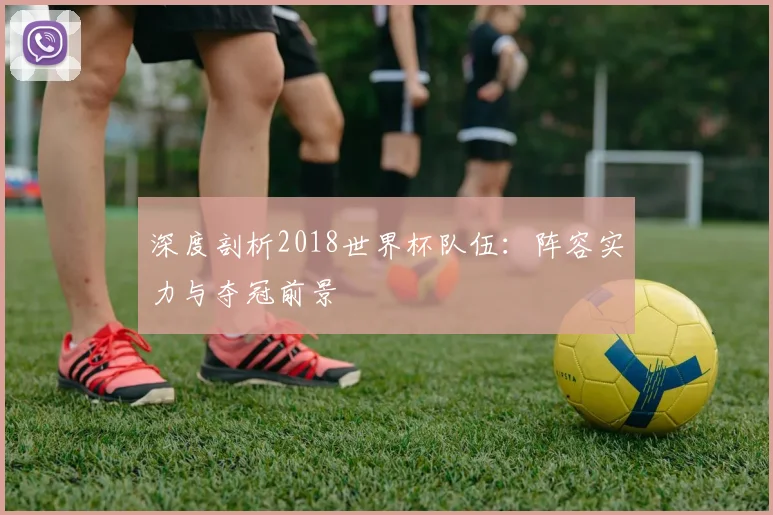 深度剖析2018世界杯队伍：阵容实力与夺冠前景