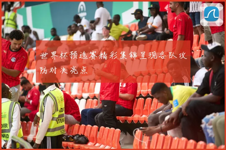 世界杯预选赛精彩集锦呈现各队攻防对决亮点
