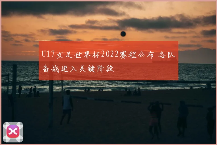 U17女足世界杯2022赛程公布 各队备战进入关键阶段