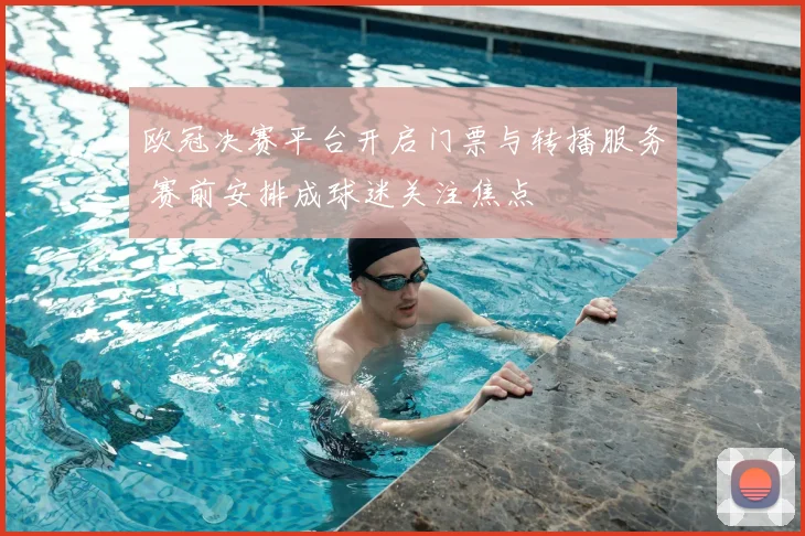 欧冠决赛平台开启门票与转播服务 赛前安排成球迷关注焦点