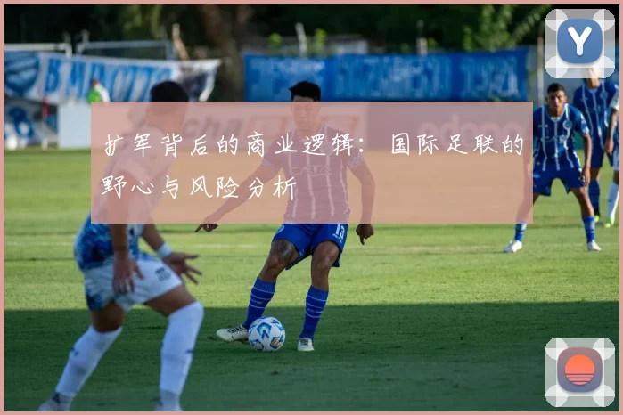 扩军背后的商业逻辑：国际足联的野心与风险分析