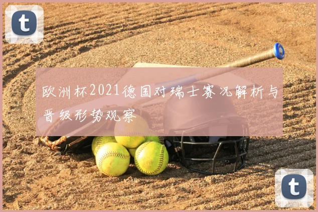 欧洲杯2021德国对瑞士赛况解析与晋级形势观察