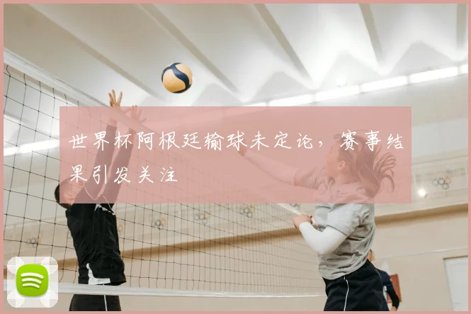 世界杯阿根廷输球未定论，赛事结果引发关注
