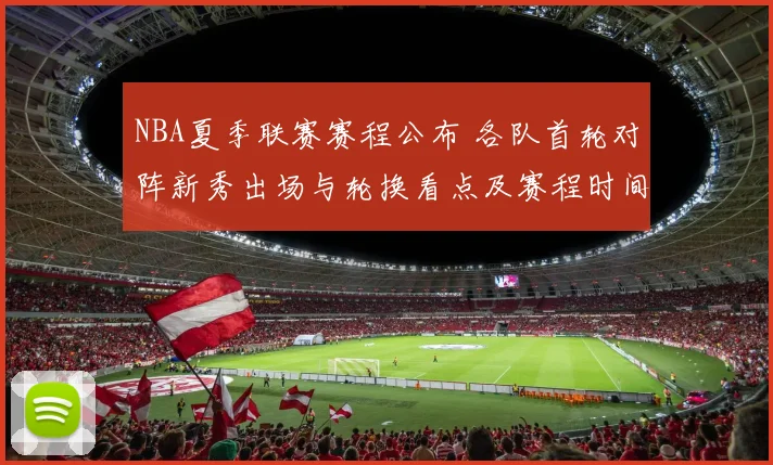 NBA夏季联赛赛程公布 各队首轮对阵新秀出场与轮换看点及赛程时间