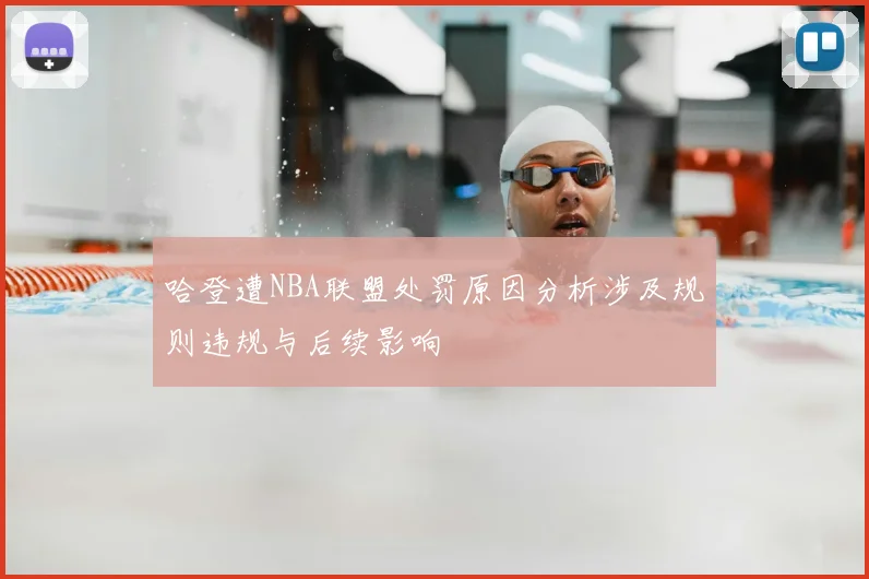 哈登遭NBA联盟处罚原因分析涉及规则违规与后续影响