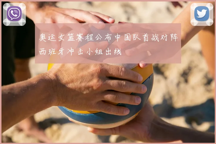 奥运女篮赛程公布中国队首战对阵西班牙冲击小组出线