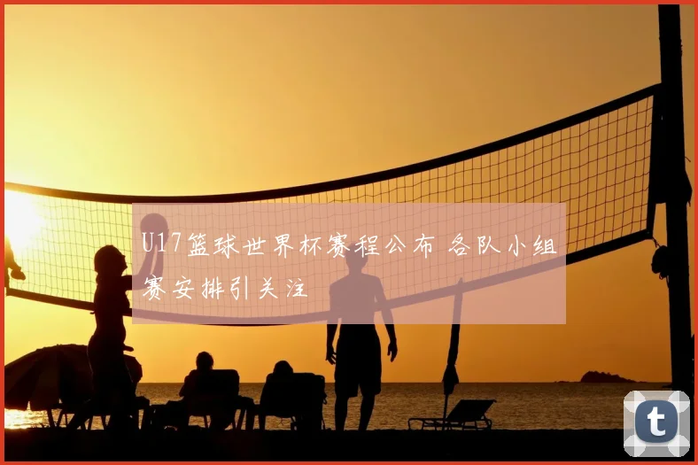 U17篮球世界杯赛程公布 各队小组赛安排引关注
