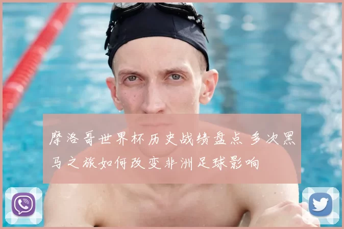 摩洛哥世界杯历史战绩盘点 多次黑马之旅如何改变非洲足球影响