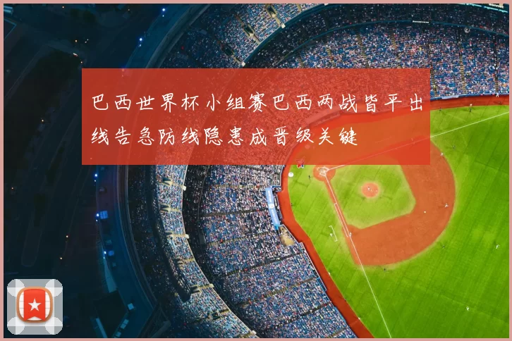 巴西世界杯小组赛巴西两战皆平出线告急防线隐患成晋级关键
