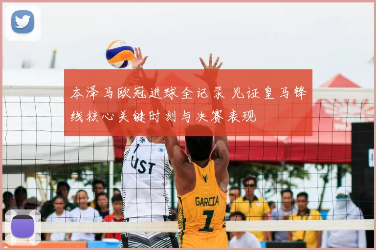 本泽马欧冠进球全记录 见证皇马锋线核心关键时刻与决赛表现