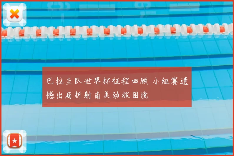 巴拉圭队世界杯征程回顾 小组赛遗憾出局折射南美劲旅困境