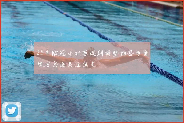 25年欧冠小组赛规则调整抽签与晋级方式成关注焦点