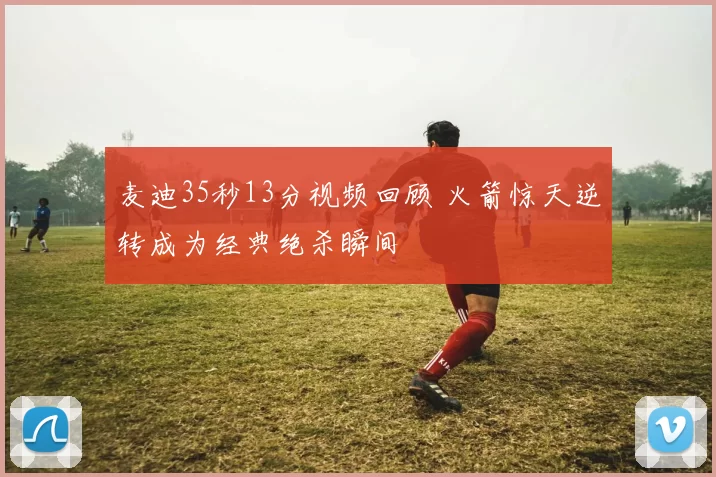 麦迪35秒13分视频回顾 火箭惊天逆转成为经典绝杀瞬间